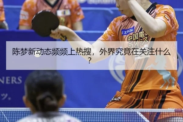 陈梦新动态频频上热搜，外界究竟在关注什么？